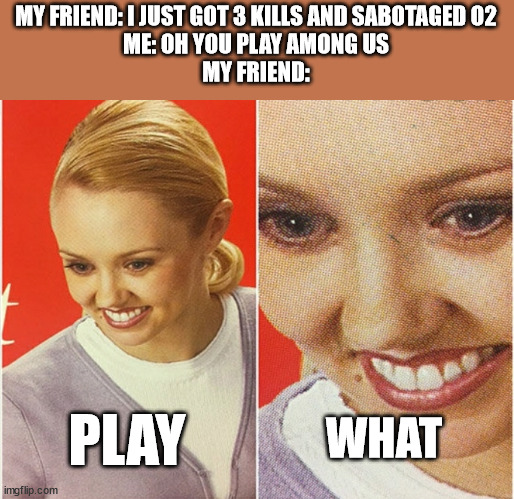 Among us | MY FRIEND: I JUST GOT 3 KILLS AND SABOTAGED O2
ME: OH YOU PLAY AMONG US
MY FRIEND:; PLAY; WHAT | image tagged in wait what | made w/ Imgflip meme maker