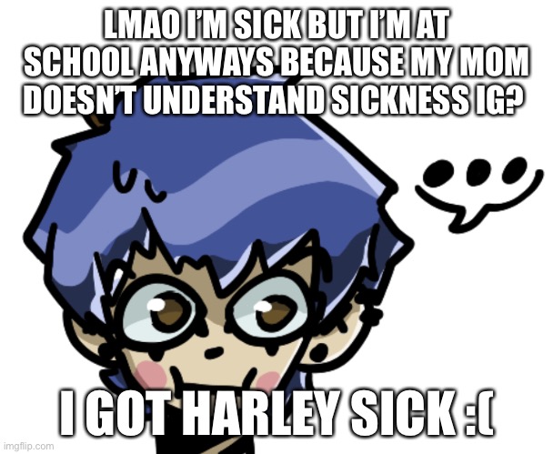 ... | LMAO I’M SICK BUT I’M AT SCHOOL ANYWAYS BECAUSE MY MOM DOESN’T UNDERSTAND SICKNESS IG? I GOT HARLEY SICK :( | made w/ Imgflip meme maker