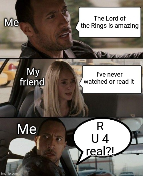 The rock driving | Me; The Lord of the Rings is amazing; My friend; I've never watched or read it; Me; R U 4 real?! | image tagged in memes,the rock driving | made w/ Imgflip meme maker