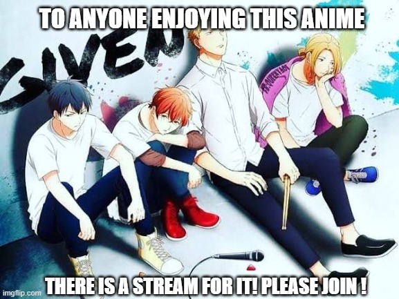 please join given-anime stream | TO ANYONE ENJOYING THIS ANIME; THERE IS A STREAM FOR IT! PLEASE JOIN ! | image tagged in given | made w/ Imgflip meme maker
