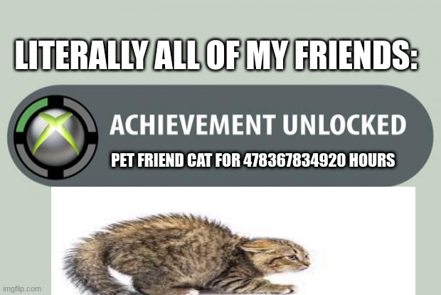 My poor, poor cat | LITERALLY ALL OF MY FRIENDS:; PET FRIEND CAT FOR 478367834920 HOURS | image tagged in achievement unlocked | made w/ Imgflip meme maker