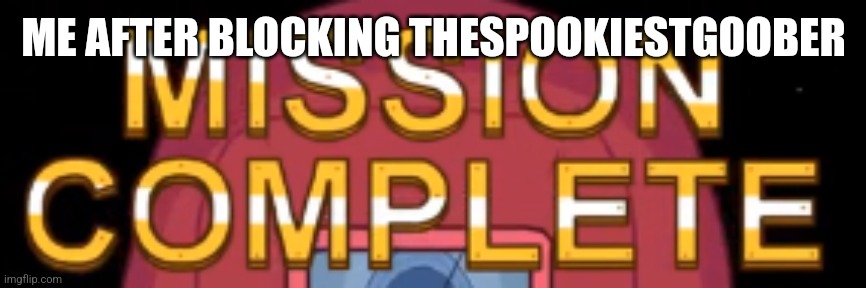 mission complete | ME AFTER BLOCKING THESPOOKIESTGOOBER | image tagged in mission complete | made w/ Imgflip meme maker