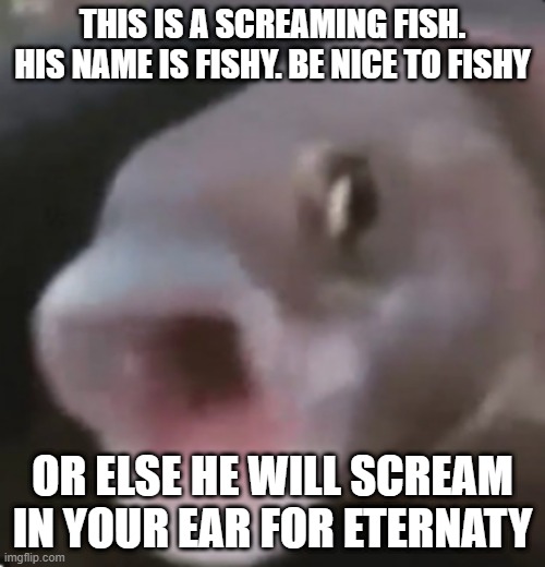 Poggers Fish | THIS IS A SCREAMING FISH. HIS NAME IS FISHY. BE NICE TO FISHY; OR ELSE HE WILL SCREAM IN YOUR EAR FOR ETERNATY | image tagged in poggers fish | made w/ Imgflip meme maker
