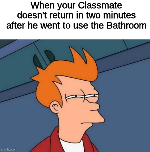 hmmmmmmmmmmmmmmmmmmmmmmmmmmmmmmmmmmmmmm | When your Classmate doesn't return in two minutes after he went to use the Bathroom | image tagged in memes,futurama fry | made w/ Imgflip meme maker
