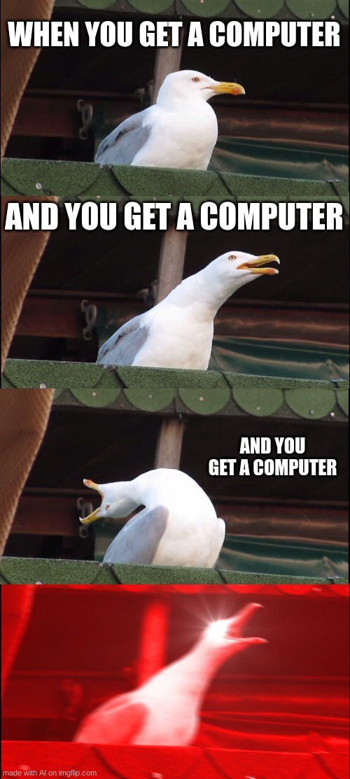 i get a computer | WHEN YOU GET A COMPUTER; AND YOU GET A COMPUTER; AND YOU GET A COMPUTER | image tagged in memes,inhaling seagull | made w/ Imgflip meme maker