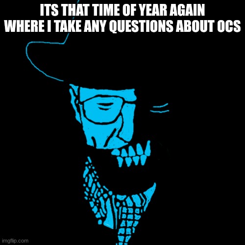 Starved Heisenberg | ITS THAT TIME OF YEAR AGAIN WHERE I TAKE ANY QUESTIONS ABOUT OCS | image tagged in starved heisenberg | made w/ Imgflip meme maker