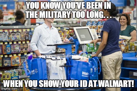 YOU KNOW YOU'VE BEEN IN THE MILITARY TOO LONG. . .  WHEN YOU SHOW YOUR ID AT WALMART! | image tagged in walmart,funny,military | made w/ Imgflip meme maker