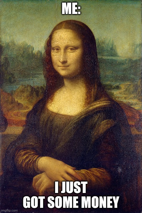 Mona Lisa Meme |  ME:; I JUST GOT SOME MONEY | image tagged in mona lisa,memes | made w/ Imgflip meme maker