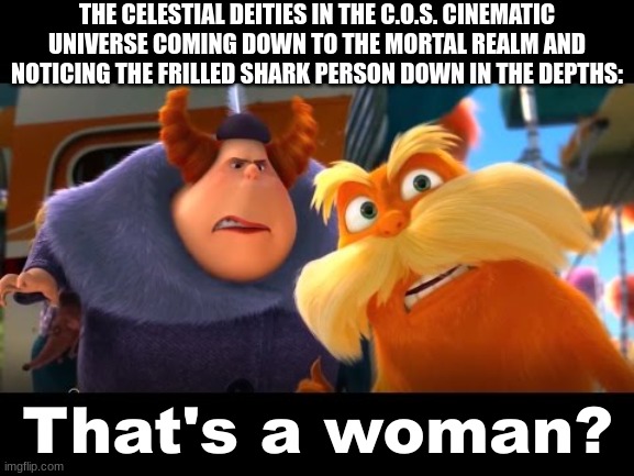 no way tricky the clown in the lorax | THE CELESTIAL DEITIES IN THE C.O.S. CINEMATIC UNIVERSE COMING DOWN TO THE MORTAL REALM AND NOTICING THE FRILLED SHARK PERSON DOWN IN THE DEPTHS: | made w/ Imgflip meme maker