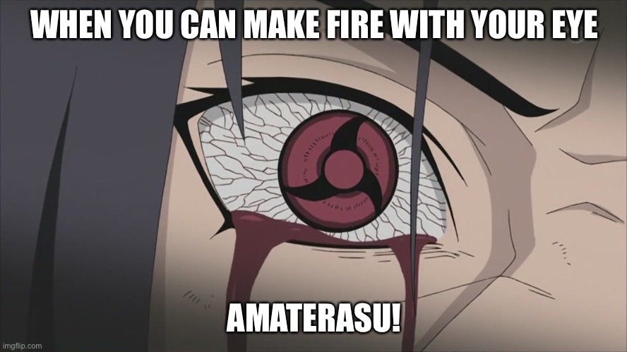 Amaterasu! Black Fire you make with your eye | WHEN YOU CAN MAKE FIRE WITH YOUR EYE; AMATERASU! | image tagged in wardaterazu,itachi,sharingan,memes,amaterasu,naruto shippuden | made w/ Imgflip meme maker