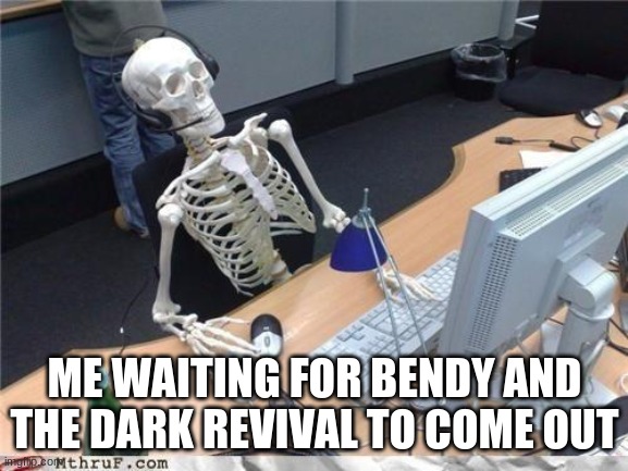 Waiting skeleton | ME WAITING FOR BENDY AND THE DARK REVIVAL TO COME OUT | image tagged in waiting skeleton | made w/ Imgflip meme maker