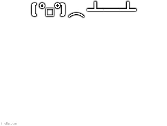 me evreyday | ( °□°) ︵ ┻━┻ | image tagged in blank white template | made w/ Imgflip meme maker