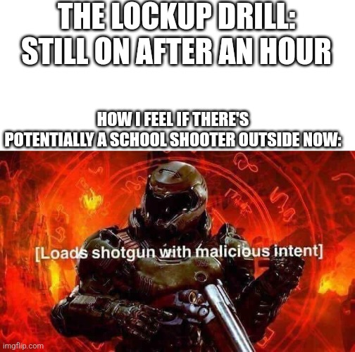 If I die then you shall have heard my final dying roar | THE LOCKUP DRILL: STILL ON AFTER AN HOUR; HOW I FEEL IF THERE'S POTENTIALLY A SCHOOL SHOOTER OUTSIDE NOW: | image tagged in loads shotgun with malicious intent | made w/ Imgflip meme maker