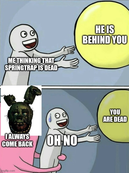 never think that springtrap dead | HE IS BEHIND YOU; ME THINKING THAT SPRINGTRAP IS DEAD; YOU ARE DEAD; I ALWAYS COME BACK; OH NO | image tagged in memes,running away balloon | made w/ Imgflip meme maker