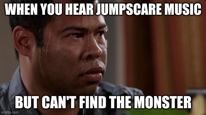 jumpscare | WHEN YOU HEAR JUMPSCARE MUSIC; BUT CAN'T FIND THE MONSTER | image tagged in sweating bullets,horror,horror movie,relatable | made w/ Imgflip meme maker