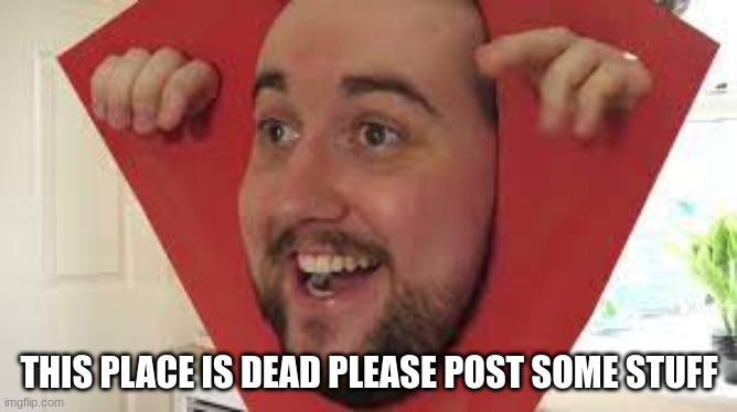plz this place is empty | THIS PLACE IS DEAD PLEASE POST SOME STUFF | image tagged in spons,memes,funny,caddicarus,dead stream,why | made w/ Imgflip meme maker