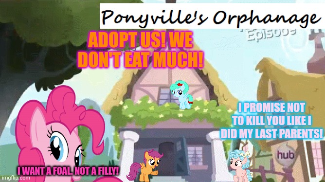 Ponyville orphanage | ADOPT US! WE DON'T EAT MUCH! I PROMISE NOT TO KILL YOU LIKE I DID MY LAST PARENTS! I WANT A FOAL. NOT A FILLY! | image tagged in ponyville,orphanage,mlp,adopt me,l | made w/ Imgflip meme maker