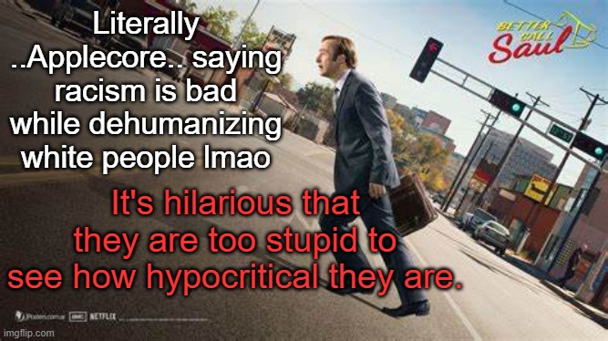 L ..Applecore.. | Literally ..Applecore.. saying racism is bad while dehumanizing white people lmao; It's hilarious that they are too stupid to see how hypocritical they are. | image tagged in better call saul template | made w/ Imgflip meme maker