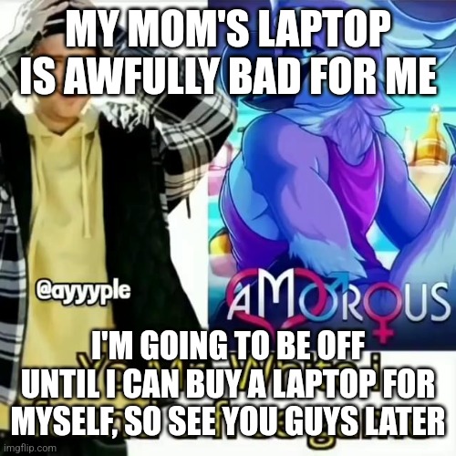 I'l probably be back by next month | MY MOM'S LAPTOP IS AWFULLY BAD FOR ME; I'M GOING TO BE OFF UNTIL I CAN BUY A LAPTOP FOR MYSELF, SO SEE YOU GUYS LATER | made w/ Imgflip meme maker