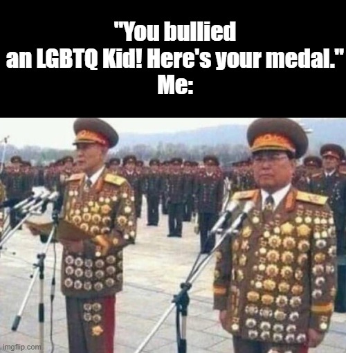 North korean medals | "You bullied an LGBTQ Kid! Here's your medal."
Me: | image tagged in north korean medals | made w/ Imgflip meme maker