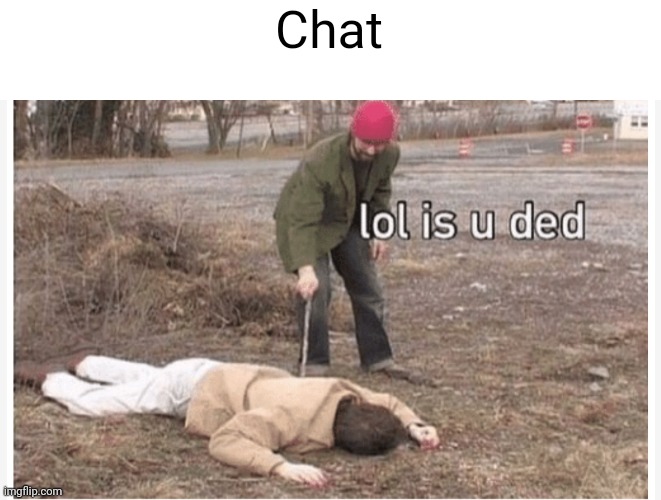 Lol is u ded | Chat | image tagged in lol is u ded | made w/ Imgflip meme maker