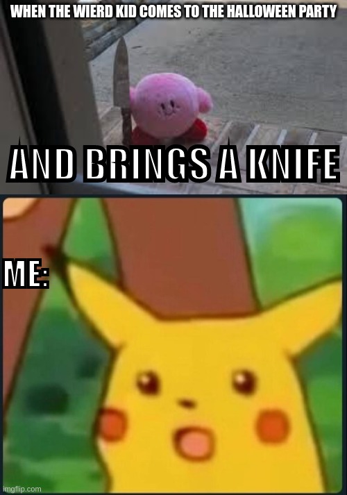 Umm.... | WHEN THE WIERD KID COMES TO THE HALLOWEEN PARTY; AND BRINGS A KNIFE; ME: | image tagged in evil kirby 3,surprised pikachu | made w/ Imgflip meme maker