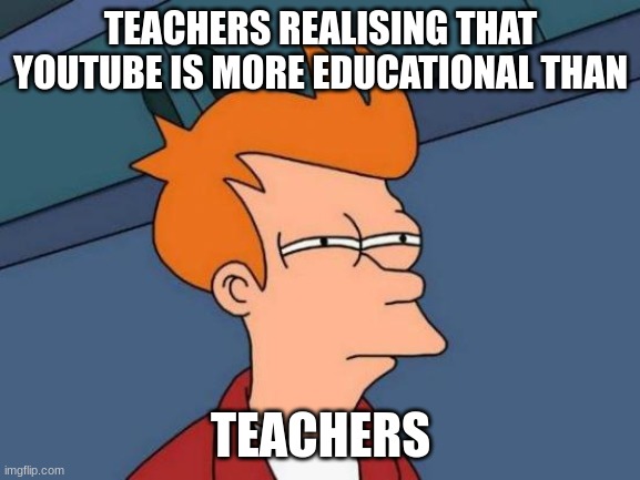 Futurama Fry Meme | TEACHERS REALISING THAT YOUTUBE IS MORE EDUCATIONAL THAN; TEACHERS | image tagged in memes,futurama fry | made w/ Imgflip meme maker