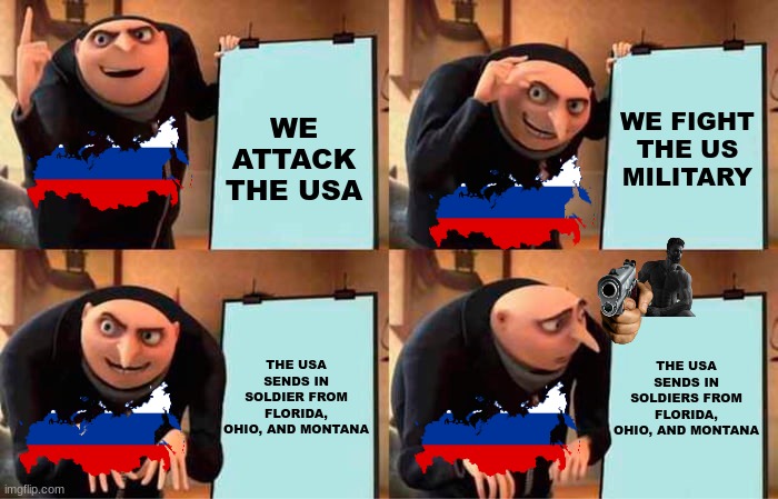 Gru's Plan | WE ATTACK THE USA; WE FIGHT THE US MILITARY; THE USA SENDS IN SOLDIERS FROM FLORIDA, OHIO, AND MONTANA; THE USA SENDS IN SOLDIER FROM FLORIDA, OHIO, AND MONTANA | image tagged in memes,gru's plan | made w/ Imgflip meme maker