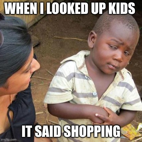 Third World Skeptical Kid | WHEN I LOOKED UP KIDS; IT SAID SHOPPING | image tagged in memes,third world skeptical kid | made w/ Imgflip meme maker