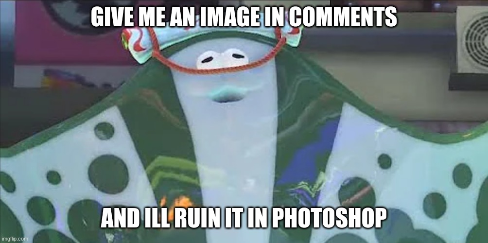 e | GIVE ME AN IMAGE IN COMMENTS; AND ILL RUIN IT IN PHOTOSHOP | made w/ Imgflip meme maker