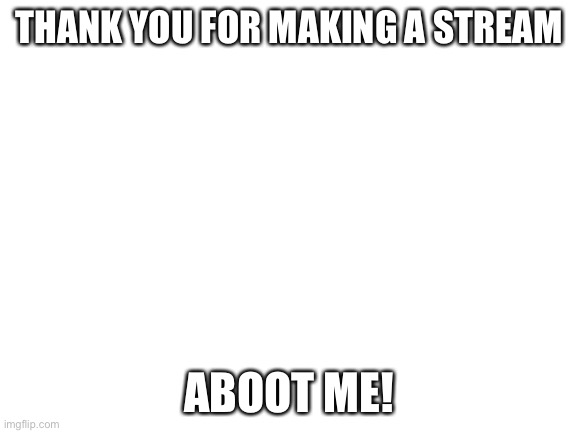 Blank White Template | THANK YOU FOR MAKING A STREAM; ABOOT ME! | image tagged in blank white template | made w/ Imgflip meme maker