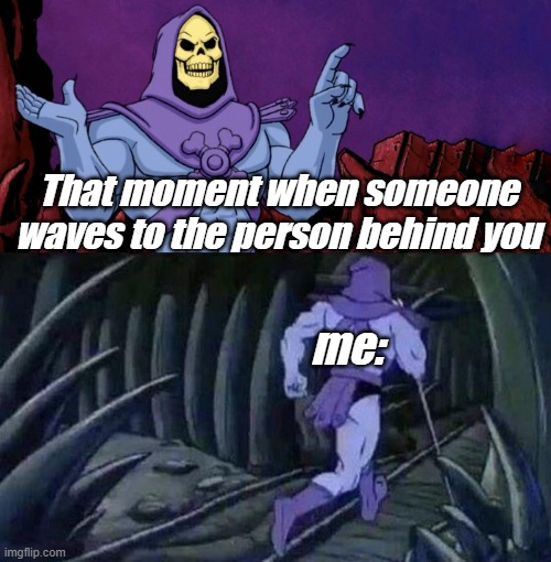why. just WHY. | That moment when someone waves to the person behind you; me: | image tagged in he man skeleton advices | made w/ Imgflip meme maker
