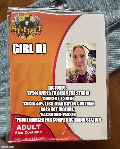 Girl DJ Halloween Costume | GIRL DJ; INCLUDES:  
*LYSOL WIPES TO CLEAN THE STUDIO
*CONCERT T-SHIRT 
*COSTS 40% LESS THAN BOY DJ COSTUME


DOES NOT INCLUDE:  
*BACKSTAGE PASSES 
*PHONE NUMBER FOR COMPETING RADIO STATION | image tagged in spirit halloween | made w/ Imgflip meme maker