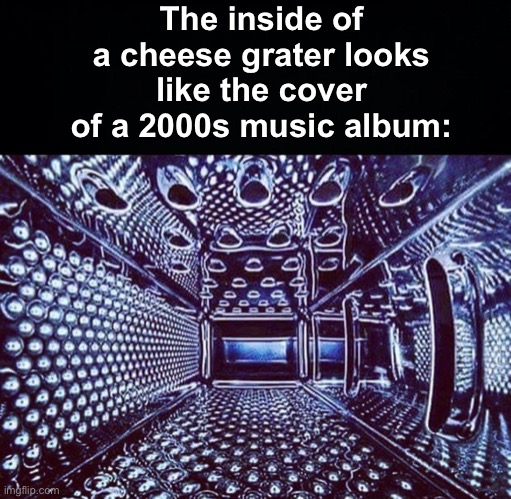 It does though! | The inside of a cheese grater looks like the cover of a 2000s music album: | image tagged in memes,unfunny | made w/ Imgflip meme maker