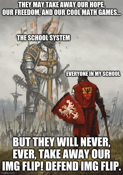 TO BATTLE!!!!!!!!!!!!!!!!!!!!!!!!!!!!!!!!!!!!!!!!!!!!!!mynutsitch!!!!!!!!!!!!!!!!!!!!!!!! | THEY MAY TAKE AWAY OUR HOPE, OUR FREEDOM, AND OUR COOL MATH GAMES... THE SCHOOL SYSTEM; EVERYONE IN MY SCHOOL; BUT THEY WILL NEVER, EVER, TAKE AWAY OUR IMG FLIP! DEFEND IMG FLIP. | image tagged in giant knight | made w/ Imgflip meme maker