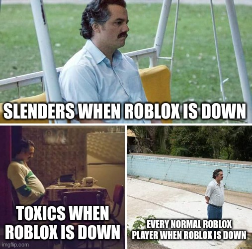 Sad Pablo Escobar | SLENDERS WHEN ROBLOX IS DOWN; TOXICS WHEN ROBLOX IS DOWN; EVERY NORMAL ROBLOX PLAYER WHEN ROBLOX IS DOWN | image tagged in memes,sad pablo escobar | made w/ Imgflip meme maker