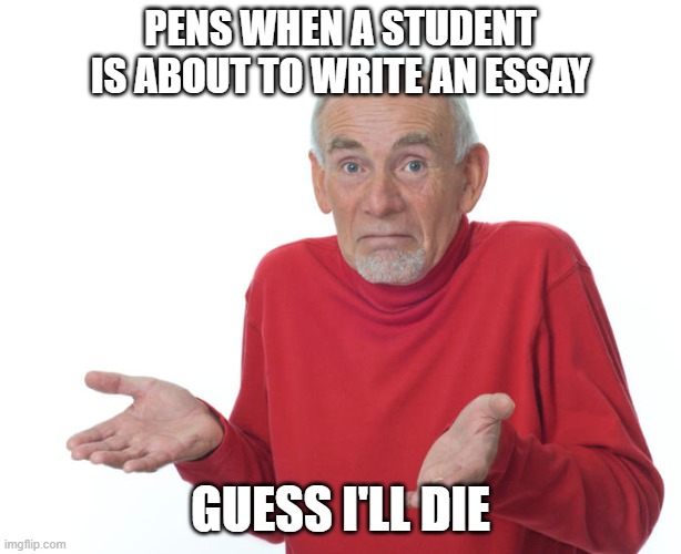 Guess i’ll die | PENS WHEN A STUDENT IS ABOUT TO WRITE AN ESSAY; GUESS I'LL DIE | image tagged in guess i ll die | made w/ Imgflip meme maker