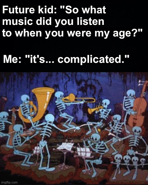 doot doot | Future kid: "So what music did you listen to when you were my age?"; Me: "it's... complicated." | image tagged in memes,unfunny | made w/ Imgflip meme maker