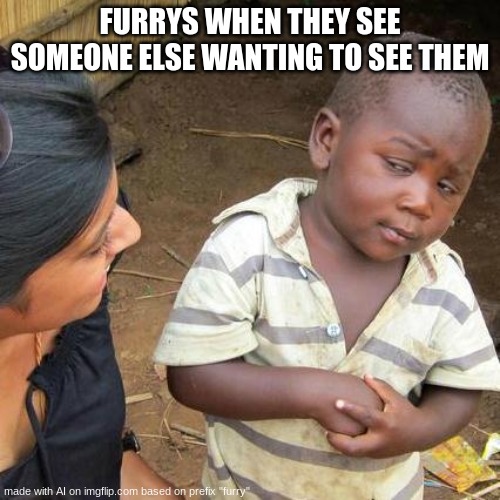 jk | FURRYS WHEN THEY SEE SOMEONE ELSE WANTING TO SEE THEM | image tagged in memes,third world skeptical kid | made w/ Imgflip meme maker