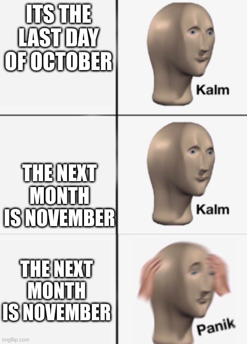 oh no... | ITS THE LAST DAY OF OCTOBER; THE NEXT MONTH IS NOVEMBER; THE NEXT MONTH IS NOVEMBER | image tagged in kalm kalm panik,october,november,no nut november,ha ha tags go brr,you have been eternally cursed for reading the tags | made w/ Imgflip meme maker
