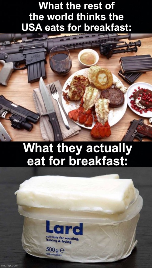 Hehe | What the rest of the world thinks the USA eats for breakfast:; What they actually eat for breakfast: | image tagged in lard,memes,unfunny,british humour,america amiright,im sorry | made w/ Imgflip meme maker