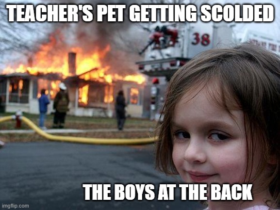 Disaster Girl | TEACHER'S PET GETTING SCOLDED; THE BOYS AT THE BACK | image tagged in memes,disaster girl | made w/ Imgflip meme maker