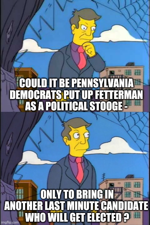The Ol' Switch-A-Roo Trick | COULD IT BE PENNSYLVANIA DEMOCRATS PUT UP FETTERMAN
AS A POLITICAL STOOGE -; ONLY TO BRING IN ANOTHER LAST MINUTE CANDIDATE
 WHO WILL GET ELECTED ? | image tagged in skinner,pennsylvania,fetterman,liberals,democrats,leftists | made w/ Imgflip meme maker