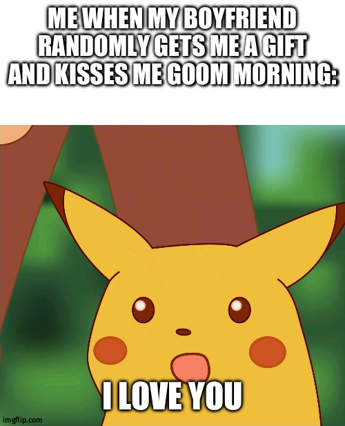 My bf is so sweet | ME WHEN MY BOYFRIEND RANDOMLY GETS ME A GIFT AND KISSES ME GOOM MORNING:; I LOVE YOU | image tagged in surprised pikachu high quality | made w/ Imgflip meme maker