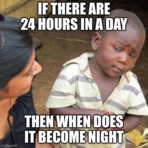 Third World Skeptical Kid | IF THERE ARE 24 HOURS IN A DAY; THEN WHEN DOES IT BECOME NIGHT | image tagged in memes,third world skeptical kid | made w/ Imgflip meme maker