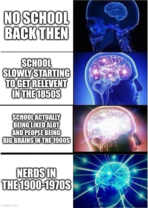 Expanding Brain Meme | NO SCHOOL BACK THEN; SCHOOL SLOWLY STARTING TO GET RELEVENT IN THE 1850S; SCHOOL ACTUALLY BEING LIKED ALOT AND PEOPLE BEING BIG BRAINS IN THE 1900S; NERDS IN THE 1900-1970S | image tagged in memes,expanding brain | made w/ Imgflip meme maker