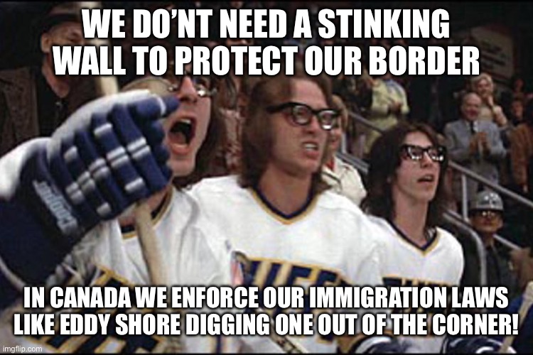 Yep | WE DO’NT NEED A STINKING WALL TO PROTECT OUR BORDER; IN CANADA WE ENFORCE OUR IMMIGRATION LAWS LIKE EDDY SHORE DIGGING ONE OUT OF THE CORNER! | image tagged in hanson brothers slapshot | made w/ Imgflip meme maker