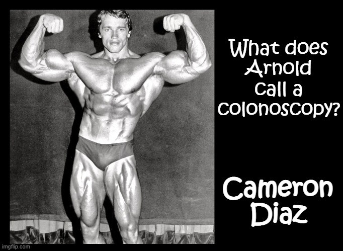 In his younger days they called him The Austrian Oak | What does
Arnold
call a
colonoscopy? Cameron
Diaz | image tagged in vince vance,memes,arnold schwarzenegger,i'll be back,cameron diaz,body builders | made w/ Imgflip meme maker