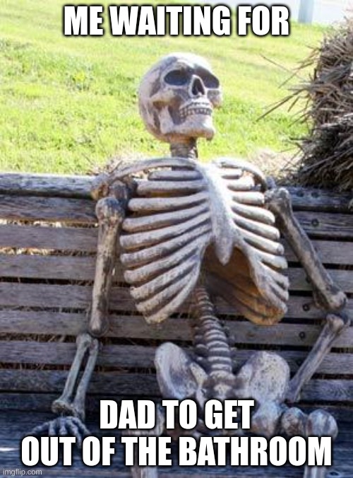 dads take forever | ME WAITING FOR; DAD TO GET OUT OF THE BATHROOM | image tagged in memes,waiting skeleton | made w/ Imgflip meme maker