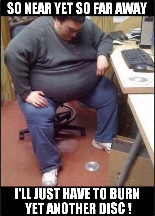 When It's Too Hard To Bend Down ! | SO NEAR YET SO FAR AWAY; I'LL JUST HAVE TO BURN
 YET ANOTHER DISC ! | image tagged in computer guy,obese,too fat to bend | made w/ Imgflip meme maker